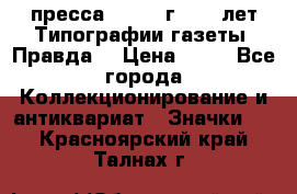 1.2) пресса : 1984 г - 50 лет Типографии газеты “Правда“ › Цена ­ 49 - Все города Коллекционирование и антиквариат » Значки   . Красноярский край,Талнах г.